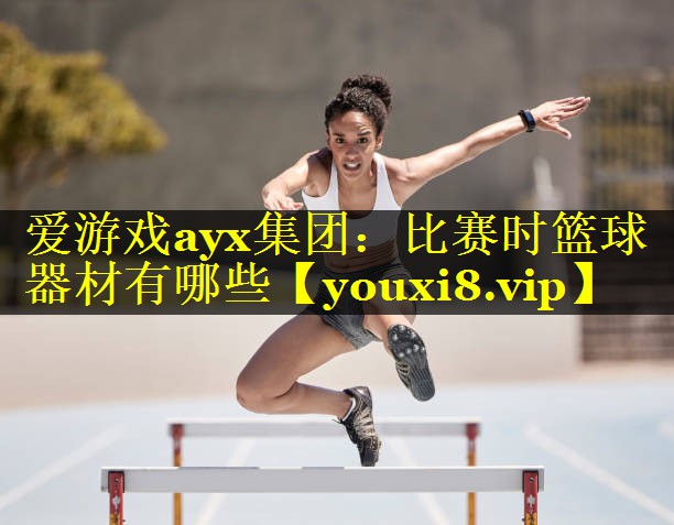 爱游戏ayx集团：比赛时篮球器材有哪些