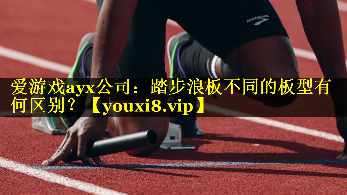 爱游戏ayx公司：踏步浪板不同的板型有何区别？