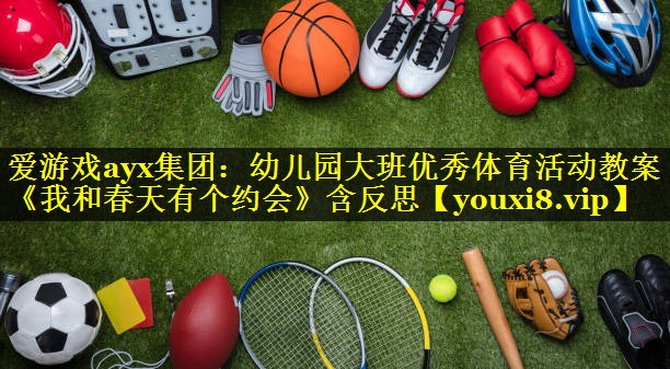 爱游戏ayx集团：幼儿园大班优秀体育活动教案《我和春天有个约会》含反思