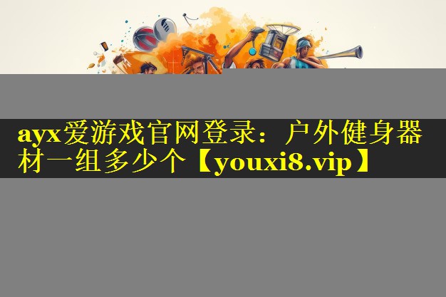 ayx爱游戏官网登录：户外健身器材一组多少个