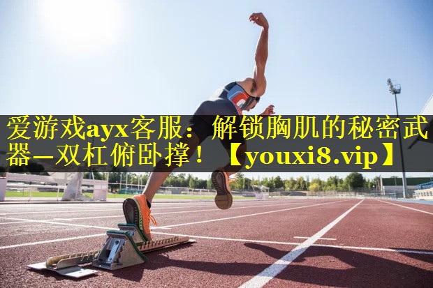 爱游戏ayx客服：解锁胸肌的秘密武器—双杠俯卧撑！