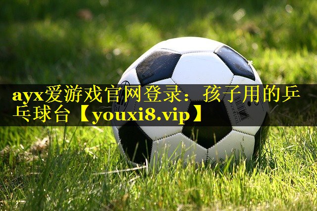 ayx爱游戏官网登录：孩子用的乒乓球台