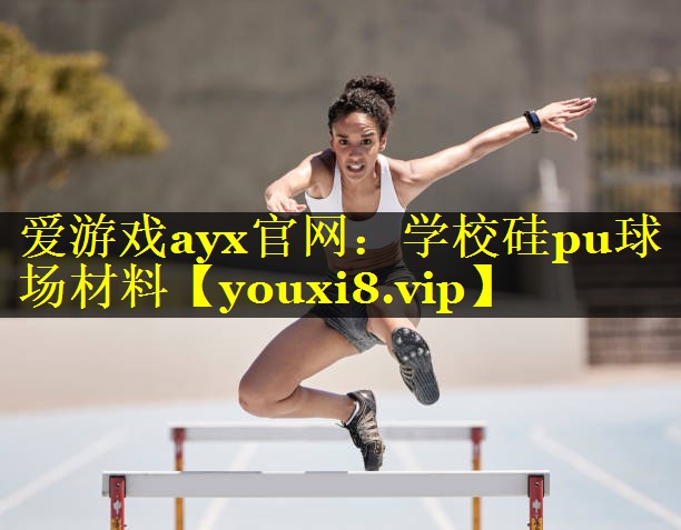 爱游戏ayx官网：学校硅pu球场材料