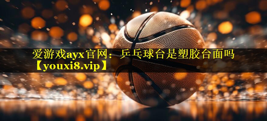 爱游戏ayx官网：乒乓球台是塑胶台面吗