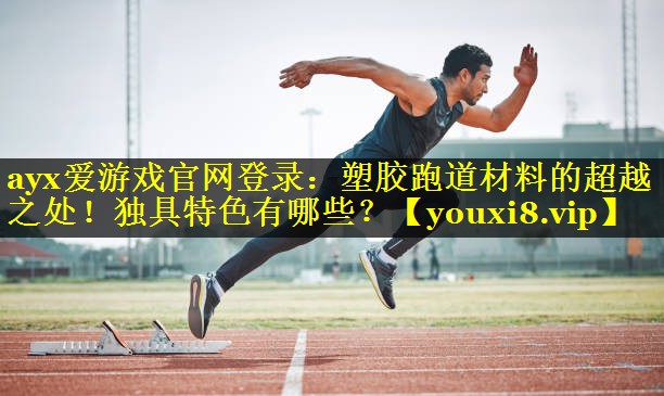 ayx爱游戏官网登录：塑胶跑道材料的超越之处！独具特色有哪些？