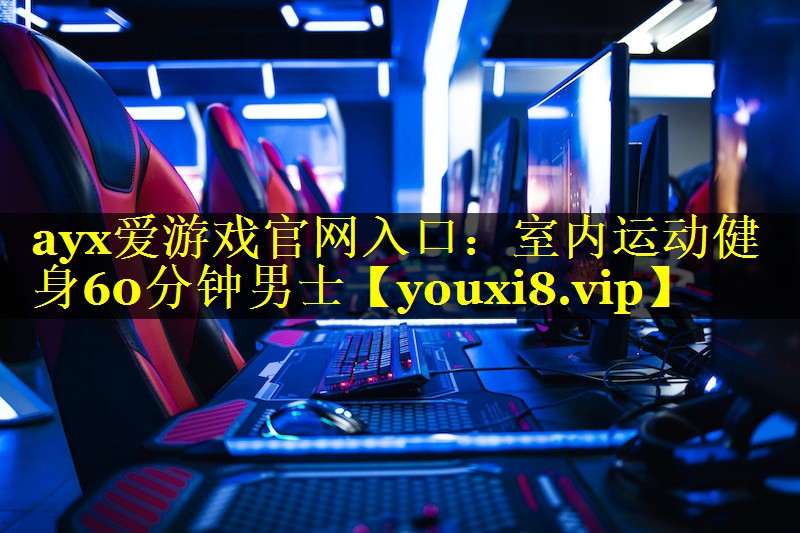 ayx爱游戏官网入口：室内运动健身60分钟男士