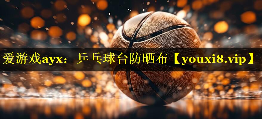 爱游戏ayx：乒乓球台防晒布