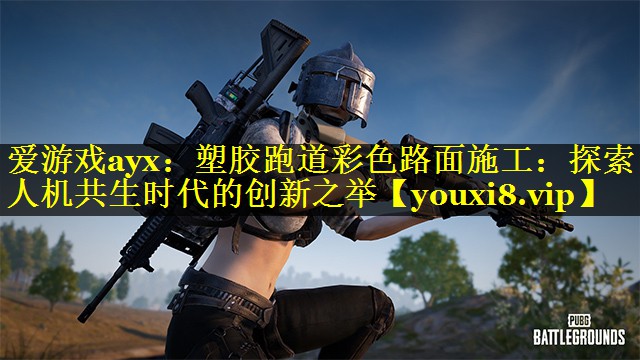 爱游戏ayx：塑胶跑道彩色路面施工：探索人机共生时代的创新之举