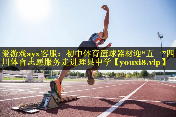 爱游戏ayx客服：初中体育篮球器材迎“五一”四川体育志愿服务走进理县中学