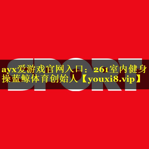 ayx爱游戏官网入口：261室内健身操蓝鲸体育创始人