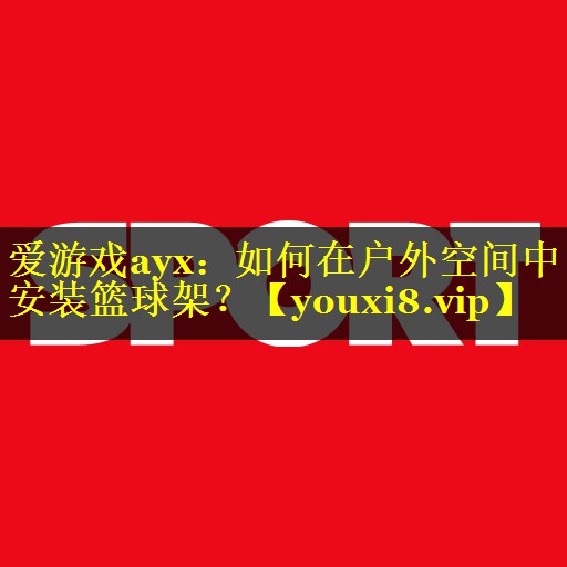 爱游戏ayx：如何在户外空间中安装篮球架？