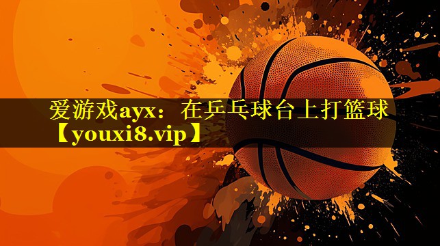 爱游戏ayx：在乒乓球台上打篮球