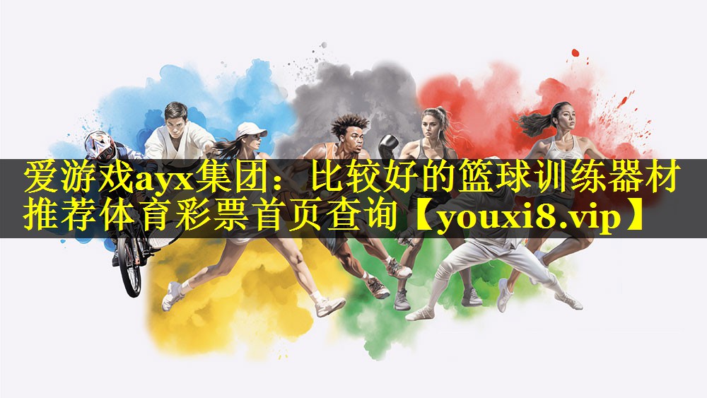 爱游戏ayx集团：比较好的篮球训练器材推荐体育彩票首页查询