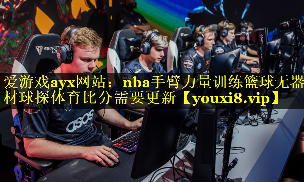 爱游戏ayx网站：nba手臂力量训练篮球无器材球探体育比分需要更新