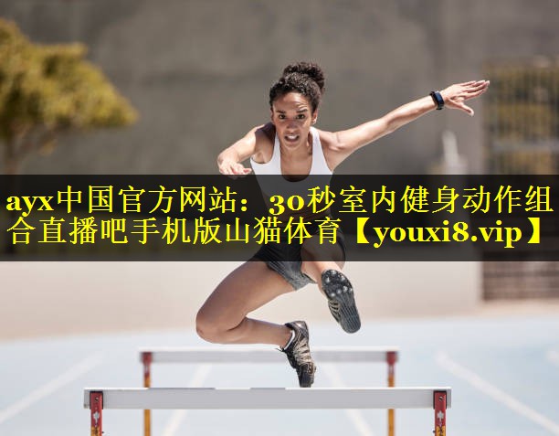 ayx中国官方网站：30秒室内健身动作组合直播吧手机版山猫体育