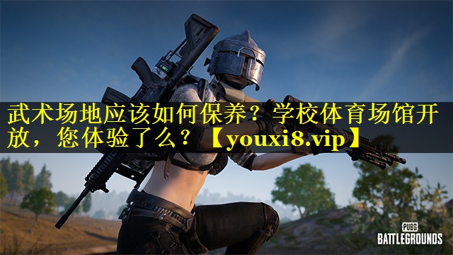 武术场地应该如何保养？学校体育场馆开放，您体验了么？