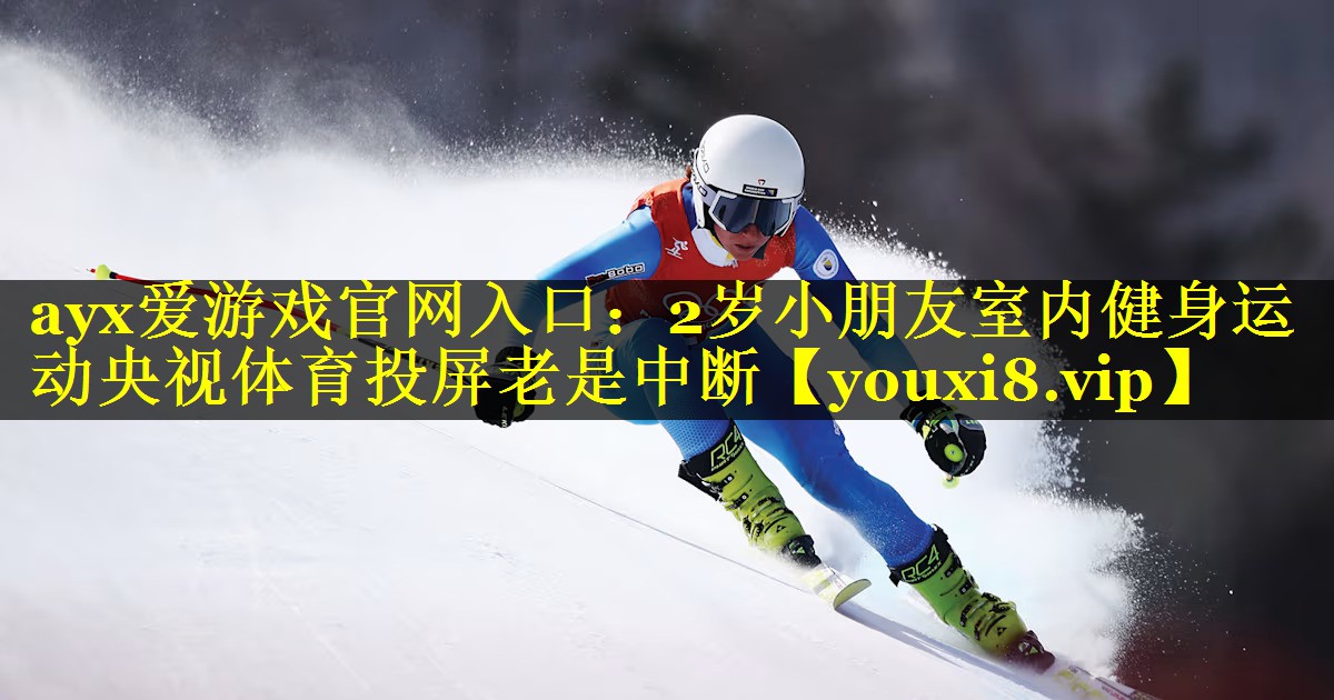 ayx爱游戏官网入口：2岁小朋友室内健身运动央视体育投屏老是中断