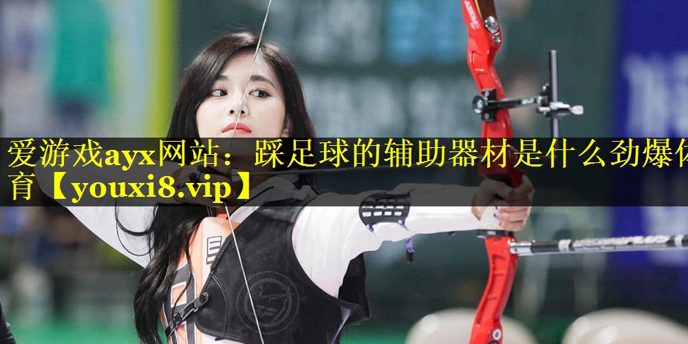 爱游戏ayx网站：踩足球的辅助器材是什么劲爆体育