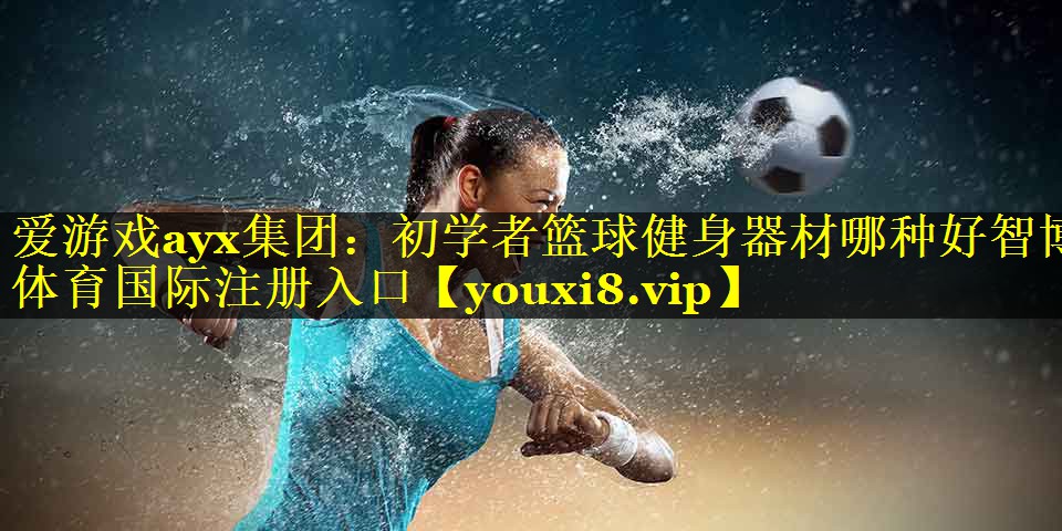 爱游戏ayx集团：初学者篮球健身器材哪种好智博体育国际注册入口