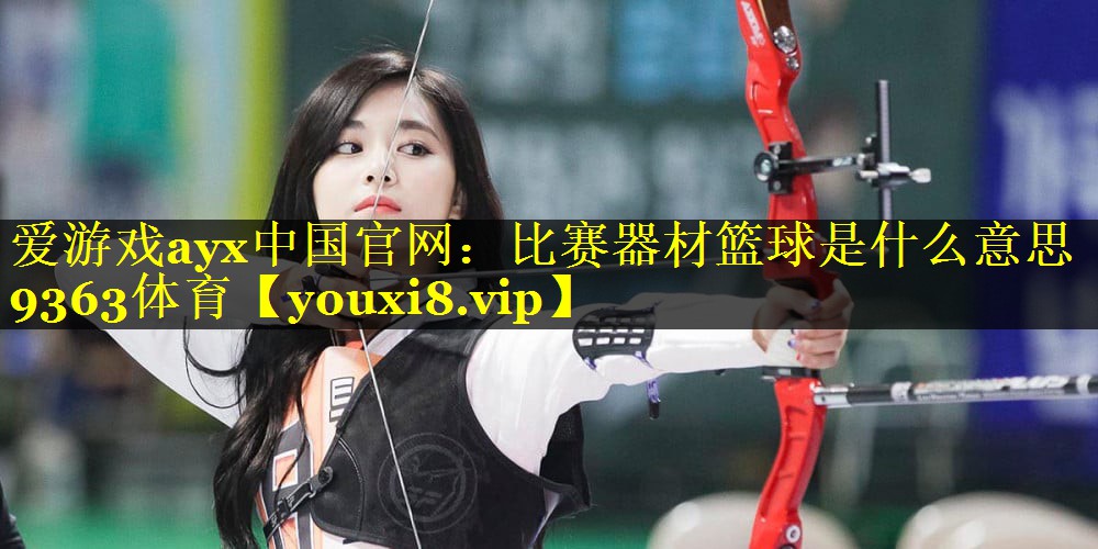 爱游戏ayx中国官网：比赛器材篮球是什么意思9363体育