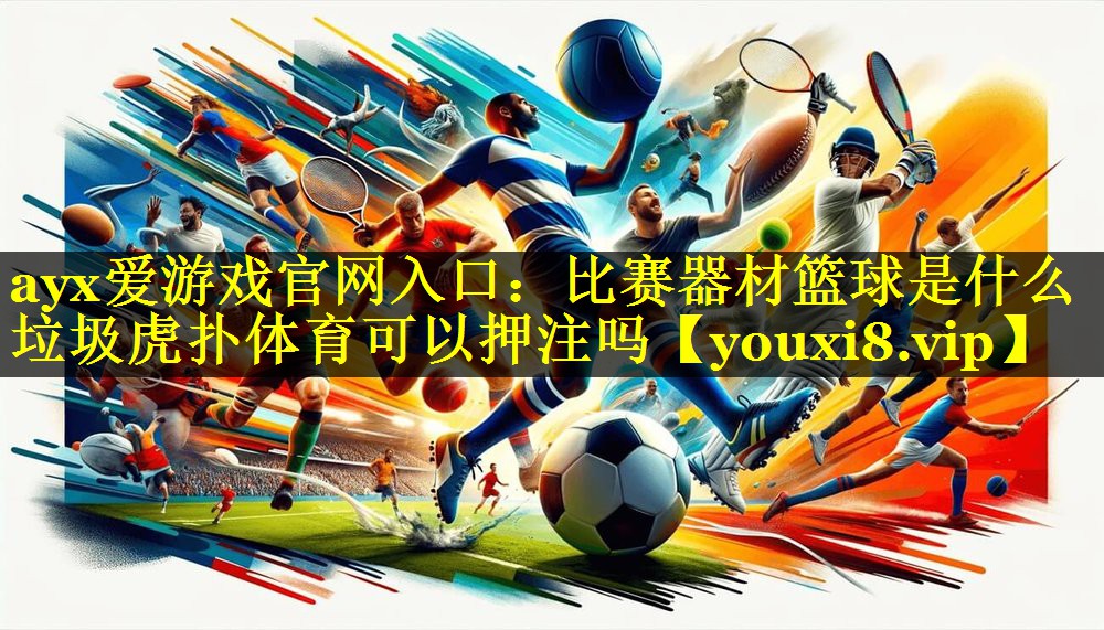 ayx爱游戏官网入口：比赛器材篮球是什么垃圾虎扑体育可以押注吗