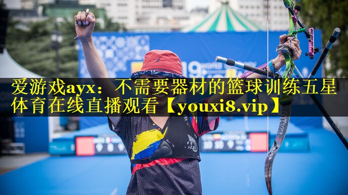 爱游戏ayx：不需要器材的篮球训练五星体育在线直播观看