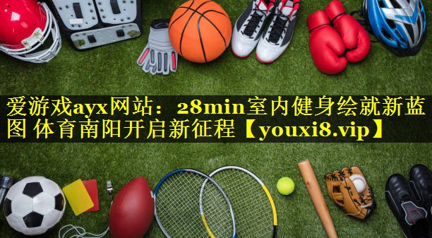 爱游戏ayx网站：28min室内健身绘就新蓝图 体育南阳开启新征程