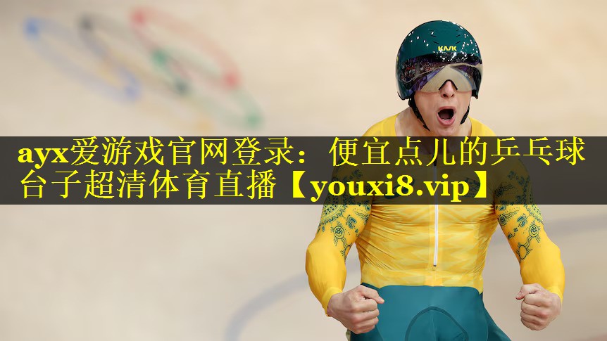 ayx爱游戏官网登录：便宜点儿的乒乓球台子超清体育直播
