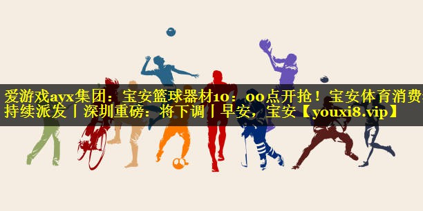 爱游戏ayx集团：宝安篮球器材10：00点开抢！宝安体育消费券持续派发丨深圳重磅：将下调丨早安，宝安