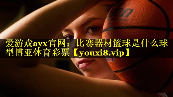 爱游戏ayx官网：比赛器材篮球是什么球型博亚体育彩票