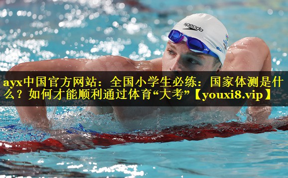 ayx中国官方网站：全国小学生必练：国家体测是什么？如何才能顺利通过体育“大考”