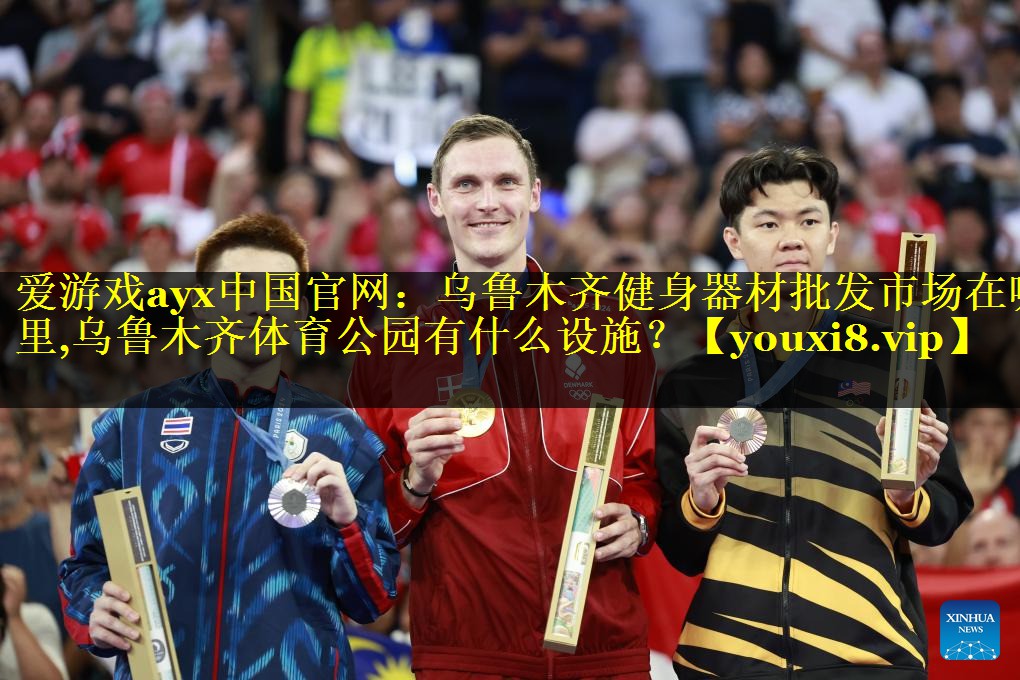 爱游戏ayx中国官网：乌鲁木齐健身器材批发市场在哪里,乌鲁木齐体育公园有什么设施？