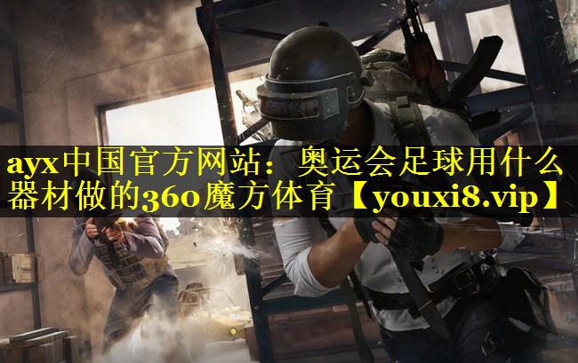 ayx中国官方网站：奥运会足球用什么器材做的360魔方体育