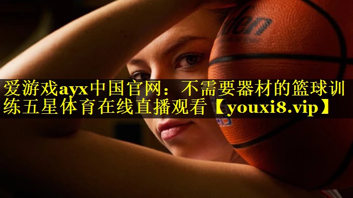 爱游戏ayx中国官网：不需要器材的篮球训练五星体育在线直播观看