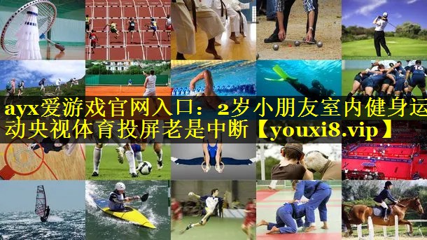 ayx爱游戏官网入口：2岁小朋友室内健身运动央视体育投屏老是中断