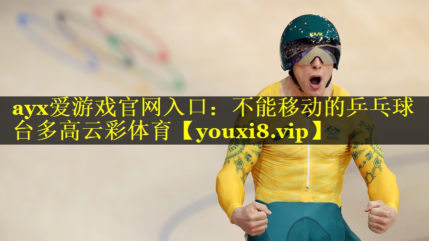 ayx爱游戏官网入口：不能移动的乒乓球台多高云彩体育