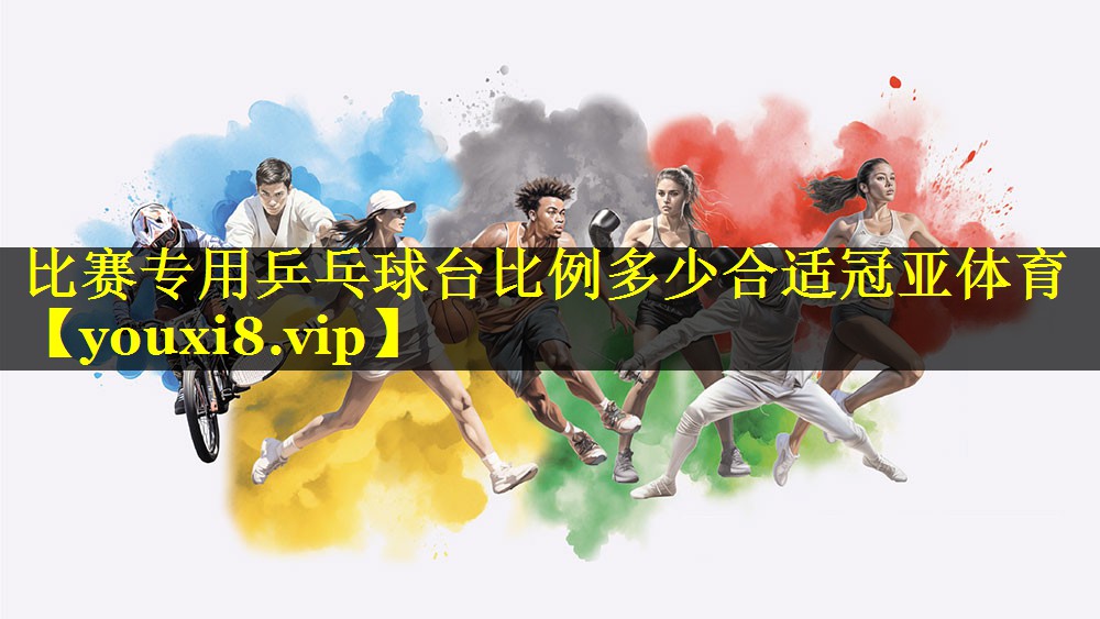 比赛专用乒乓球台比例多少合适冠亚体育