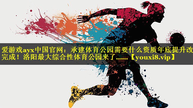 爱游戏ayx中国官网：承建体育公园需要什么资质年底提升改造完成！洛阳最大综合性体育公园来了……