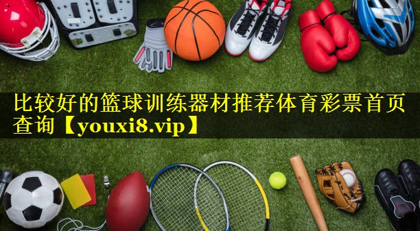 比较好的篮球训练器材推荐体育彩票首页查询