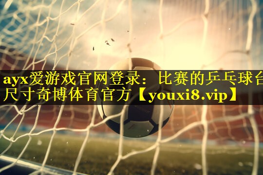 ayx爱游戏官网登录：比赛的乒乓球台尺寸奇博体育官方