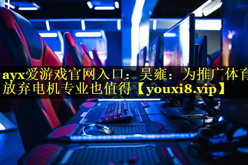 ayx爱游戏官网入口：吴雍：为推广体育放弃电机专业也值得