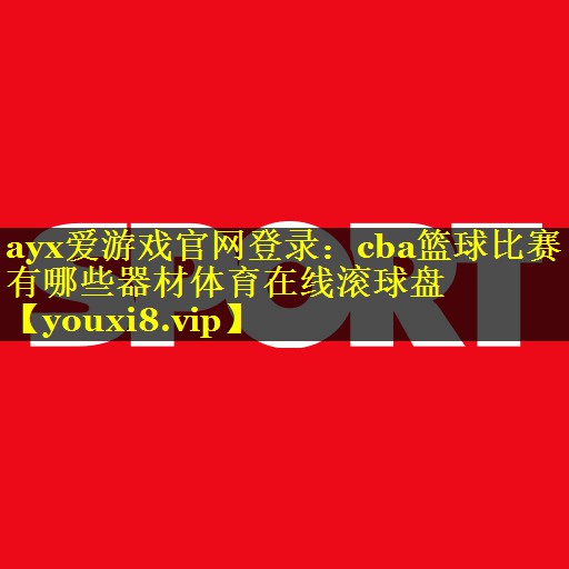 ayx爱游戏官网登录：cba篮球比赛有哪些器材体育在线滚球盘