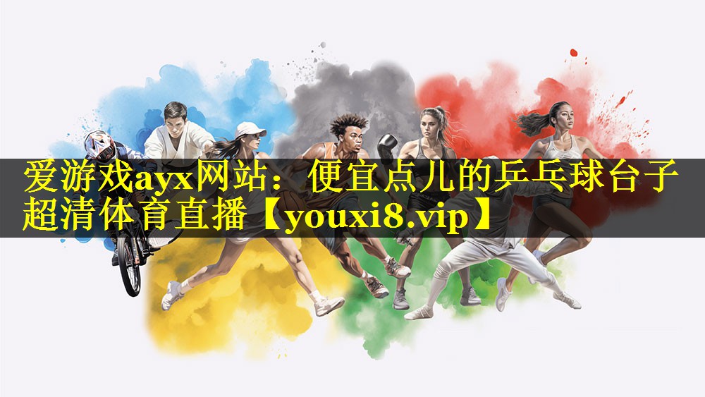 爱游戏ayx网站：便宜点儿的乒乓球台子超清体育直播