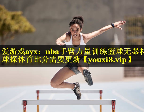 爱游戏ayx：nba手臂力量训练篮球无器材球探体育比分需要更新