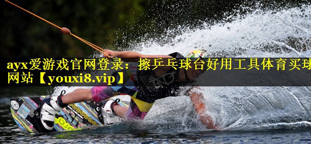 ayx爱游戏官网登录：擦乒乓球台好用工具体育买球网站