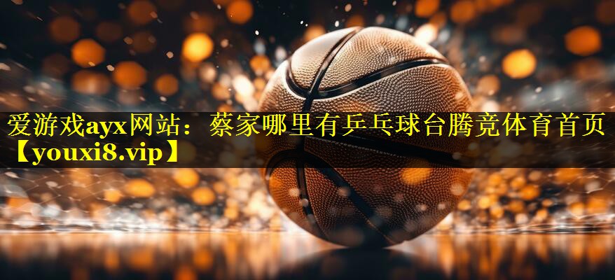 爱游戏ayx网站：蔡家哪里有乒乓球台腾竞体育首页