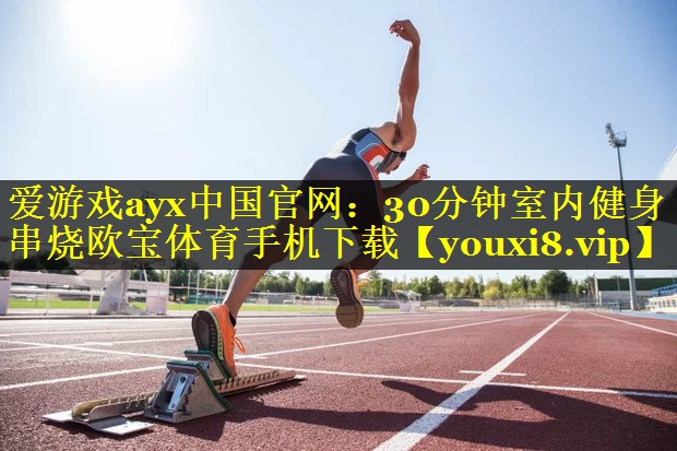 爱游戏ayx中国官网：30分钟室内健身串烧欧宝体育手机下载