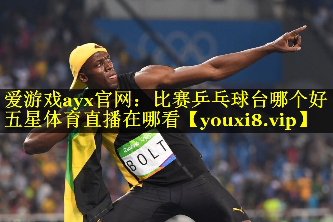 爱游戏ayx官网：比赛乒乓球台哪个好五星体育直播在哪看