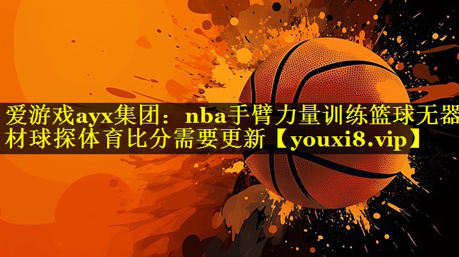 爱游戏ayx集团：nba手臂力量训练篮球无器材球探体育比分需要更新