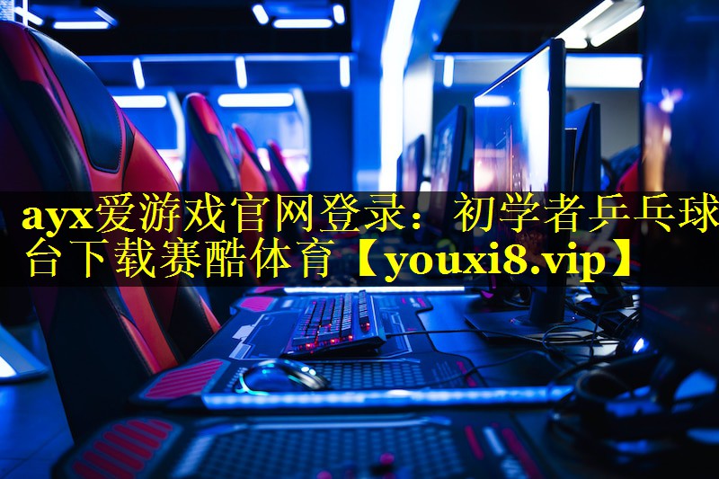 ayx爱游戏官网登录：初学者乒乓球台下载赛酷体育
